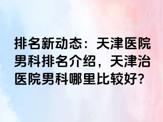 排名新动态：天津医院男科排名介绍，天津治医院男科哪里比较好?