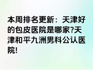 本周排名更新：天津好的包皮医院是哪家?天津和平九洲男科公认医院!