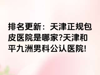 排名更新：天津正规包皮医院是哪家?天津和平九洲男科公认医院!