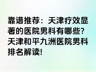 靠谱推荐：天津疗效显著的医院男科有哪些?天津和平九洲医院男科排名解读!