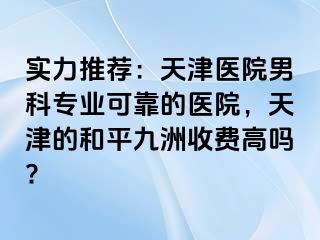 实力推荐：天津医院男科专业可靠的医院，天津的和平九洲收费高吗?