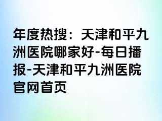 年度热搜：天津和平九洲医院哪家好-每日播报-天津和平九洲医院官网首页