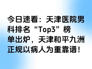 今日速看：天津医院男科排名“Top3”榜单出炉，天津和平九洲正规以病人为重靠谱！