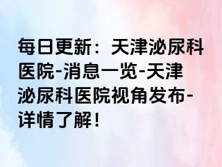 每日更新：天津泌尿科医院-消息一览-天津泌尿科医院视角发布-详情了解！