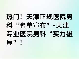 热门！天津正规医院男科“名单宣布”-天津专业医院男科“实力雄厚”！