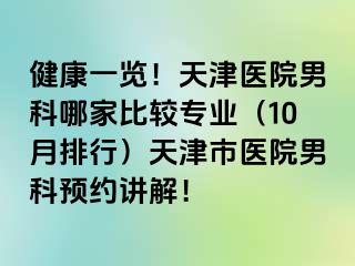 健康一览！天津医院男科哪家比较专业（10月排行）天津市医院男科预约讲解！