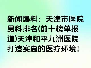 新闻爆料：天津市医院男科排名(前十榜单报道)天津和平九洲医院打造实惠的医疗环境！