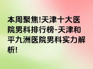 本周聚焦!天津十大医院男科排行榜-天津和平九洲医院男科实力解析!