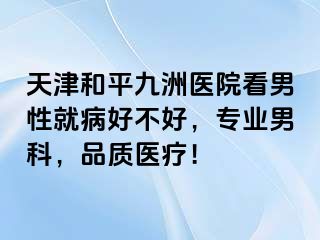 天津和平九洲医院看男性就病好不好，专业男科，品质医疗！