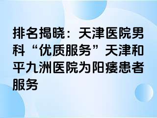 排名揭晓：天津医院男科“优质服务”天津和平九洲医院为阳痿患者服务