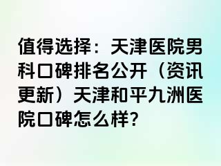 值得选择：天津医院男科口碑排名公开（资讯更新）天津和平九洲医院口碑怎么样？