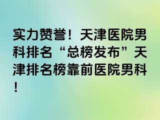 实力赞誉！天津医院男科排名“总榜发布”天津排名榜靠前医院男科！