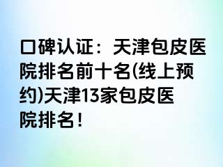 口碑认证：天津包皮医院排名前十名(线上预约)天津13家包皮医院排名！