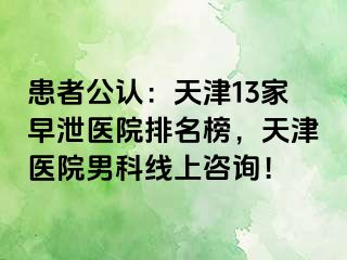 患者公认：天津13家早泄医院排名榜，天津医院男科线上咨询！