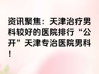 资讯聚焦：天津治疗男科较好的医院排行“公开”天津专治医院男科！