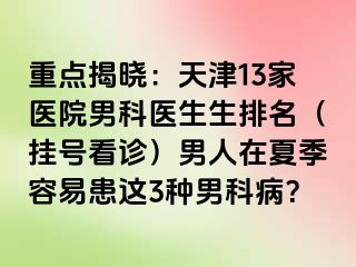 重点揭晓：天津13家医院男科医生生排名（挂号看诊）男人在夏季容易患这3种男科病？