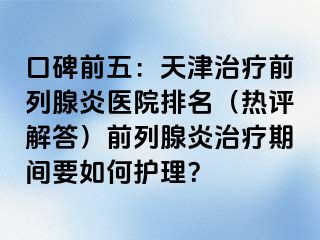 口碑前五：天津治疗前列腺炎医院排名（热评解答）前列腺炎治疗期间要如何护理？