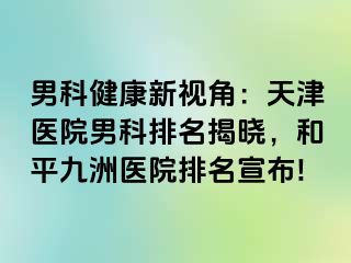 男科健康新视角：天津医院男科排名揭晓，和平九洲医院排名宣布!