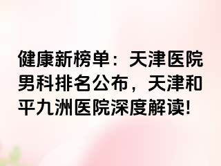 健康新榜单：天津医院男科排名公布，天津和平九洲医院深度解读!