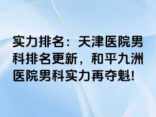 实力排名：天津医院男科排名更新，和平九洲医院男科实力再夺魁!