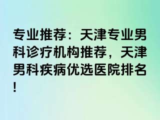 专业推荐：天津专业男科诊疗机构推荐，天津男科疾病优选医院排名!