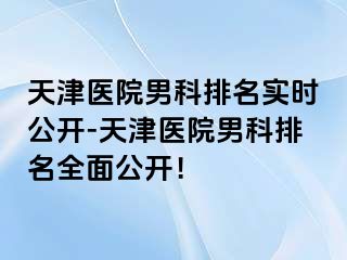 天津医院男科排名实时公开-天津医院男科排名全面公开！