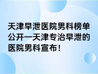 天津早泄医院男科榜单公开—天津专治早泄的医院男科宣布！