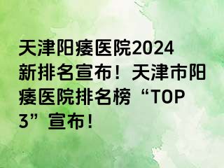 天津阳痿医院2024新排名宣布！天津市阳痿医院排名榜“TOP3”宣布！