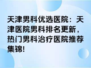 天津男科优选医院：天津医院男科排名更新，热门男科治疗医院推荐集锦!