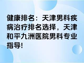 健康排名：天津男科疾病治疗排名选择，天津和平九洲医院男科专业指导!