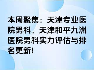 本周聚焦：天津专业医院男科，天津和平九洲医院男科实力评估与排名更新!