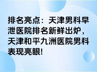 排名亮点：天津男科早泄医院排名新鲜出炉，天津和平九洲医院男科表现亮眼!