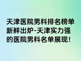 天津医院男科排名榜单新鲜出炉-天津实力强的医院男科名单展现！