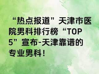 “热点报道”天津市医院男科排行榜“TOP5”宣布-天津靠谱的专业男科！