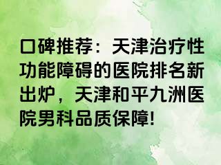 口碑推荐：天津治疗性功能障碍的医院排名新出炉，天津和平九洲医院男科品质保障!