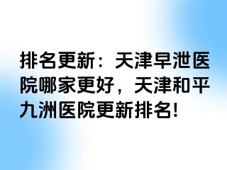 排名更新：天津早泄医院哪家更好，天津和平九洲医院更新排名!