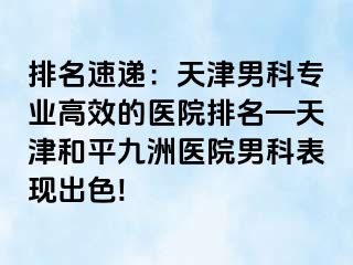 排名速递：天津男科专业高效的医院排名—天津和平九洲医院男科表现出色!