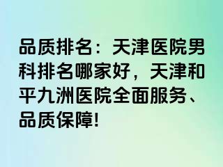 品质排名：天津医院男科排名哪家好，天津和平九洲医院全面服务、品质保障!