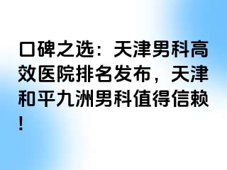 口碑之选：天津男科高效医院排名发布，天津和平九洲男科值得信赖!