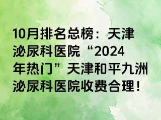 10月排名总榜：天津泌尿科医院“2024年热门”天津和平九洲泌尿科医院收费合理！