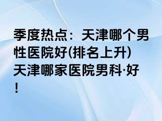 季度热点：天津哪个男性医院好(排名上升)天津哪家医院男科·好！