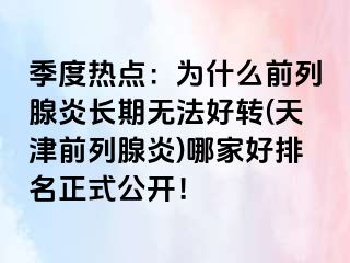 季度热点：为什么前列腺炎长期无法好转(天津前列腺炎)哪家好排名正式公开！