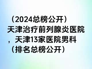 （2024总榜公开）天津治疗前列腺炎医院，天津13家医院男科（排名总榜公开）