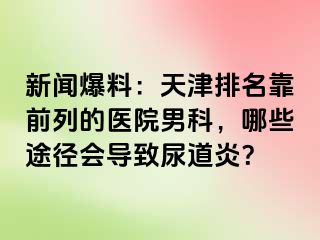 新闻爆料：天津排名靠前列的医院男科，哪些途径会导致尿道炎？