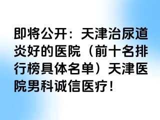 即将公开：天津治尿道炎好的医院（前十名排行榜具体名单）天津医院男科诚信医疗！