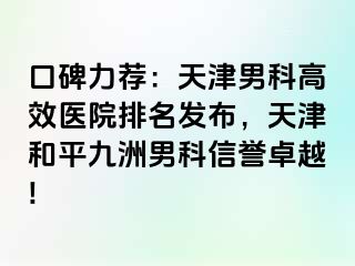 口碑力荐：天津男科高效医院排名发布，天津和平九洲男科信誉卓越!