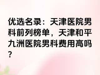 优选名录：天津医院男科前列榜单，天津和平九洲医院男科费用高吗?