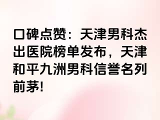 口碑点赞：天津男科杰出医院榜单发布，天津和平九洲男科信誉名列前茅!