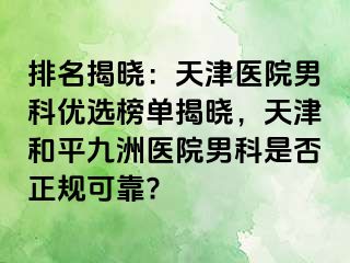 排名揭晓：天津医院男科优选榜单揭晓，天津和平九洲医院男科是否正规可靠?