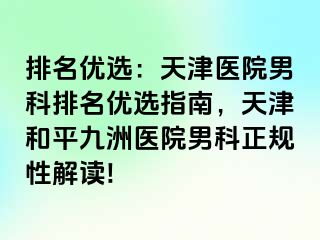 排名优选：天津医院男科排名优选指南，天津和平九洲医院男科正规性解读!